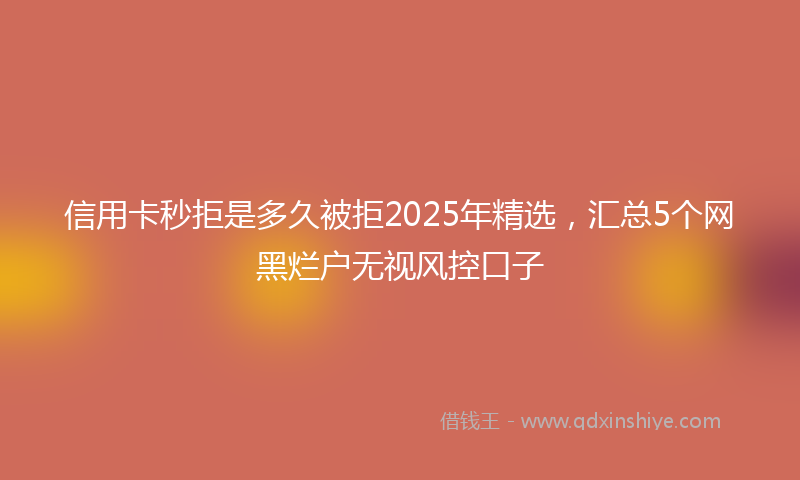 信用卡秒拒是多久被拒2025年精选,汇总5个网黑烂户无视风控口子