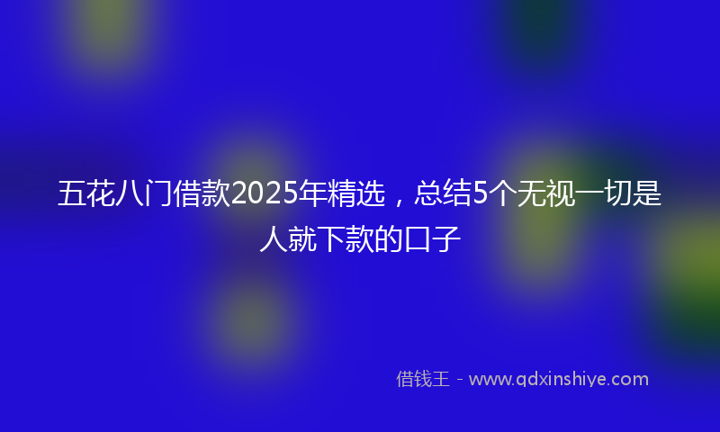 五花八门借款2025年精选，总结5个无视一切是人就下款的口子