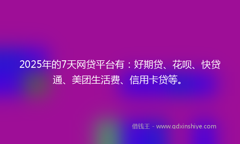 2025年的7天网贷平台有：好期贷、花呗、快贷通、美团生活费、信用卡贷等。
