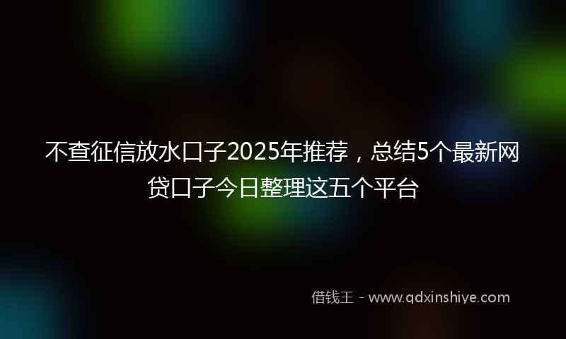不查征信放水口子2025年推荐，总结5个最新网贷口子今日整理这五个平台