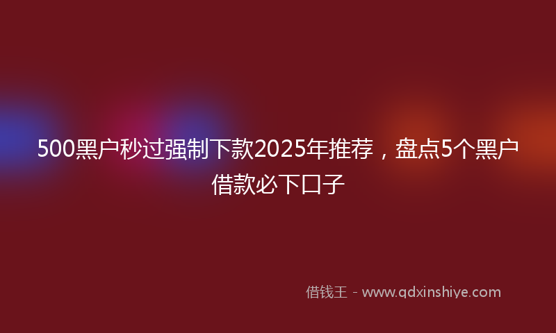 500黑户秒过强制下款2025年推荐，盘点5个黑户借款必下口子