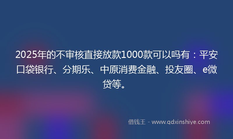 2025年的不审核直接放款1000款可以吗有：平安口袋银行、分期乐、中原消费金融、投友圈、e微贷等。