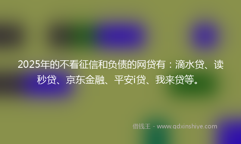 2025年的不看征信和负债的网贷有：滴水贷、读秒贷、京东金融、平安i贷、我来贷等。