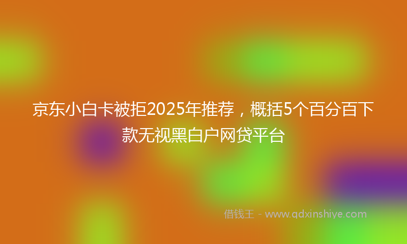 京东小白卡被拒2025年推荐，概括5个百分百下款无视黑白户网贷平台