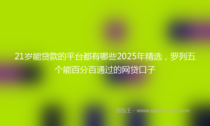21岁能贷款的平台都有哪些2025年精选，罗列五个能百分百通过的网贷口子