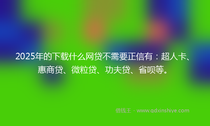 2025年的下载什么网贷不需要正信有：超人卡、惠商贷、微粒贷、功夫贷、省呗等。