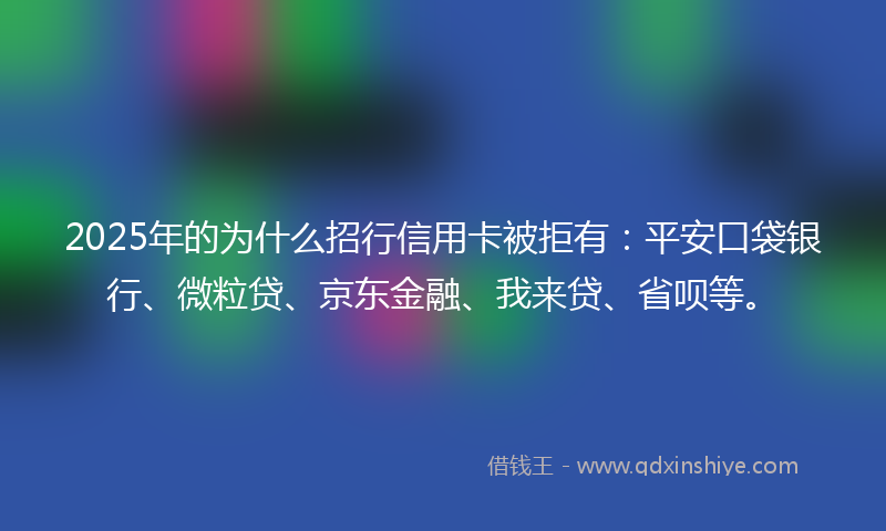 2025年的为什么招行信用卡被拒有：平安口袋银行、微粒贷、京东金融、我来贷、省呗等。