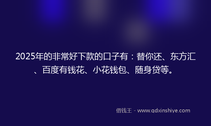 2025年的非常好下款的口子有：替你还、东方汇、百度有钱花、小花钱包、随身贷等。
