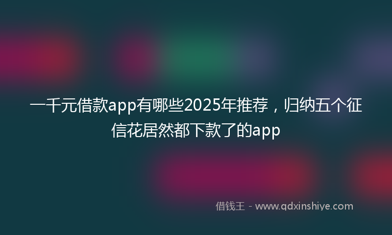 一千元借款app有哪些2025年推荐，归纳五个征信花居然都下款了的app