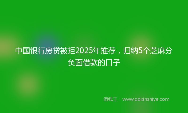 中国银行房贷被拒2025年推荐，归纳5个芝麻分负面借款的口子