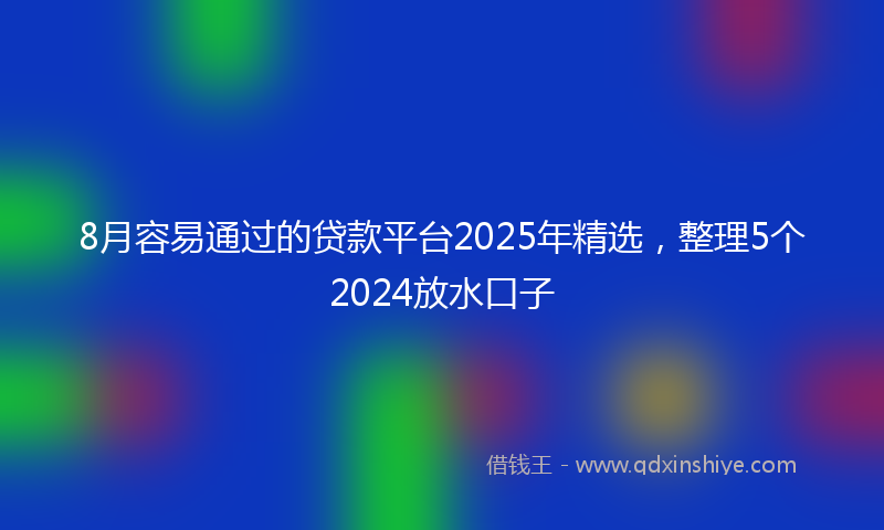 8月容易通过的贷款平台2025年精选，整理5个2024放水口子