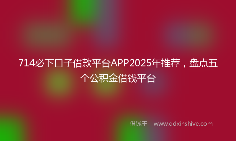 714必下口子借款平台APP2025年推荐，盘点五个公积金借钱平台