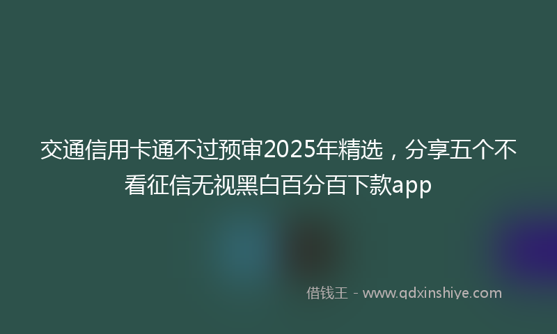 交通信用卡通不过预审2025年精选，分享五个不看征信无视黑白百分百下款app