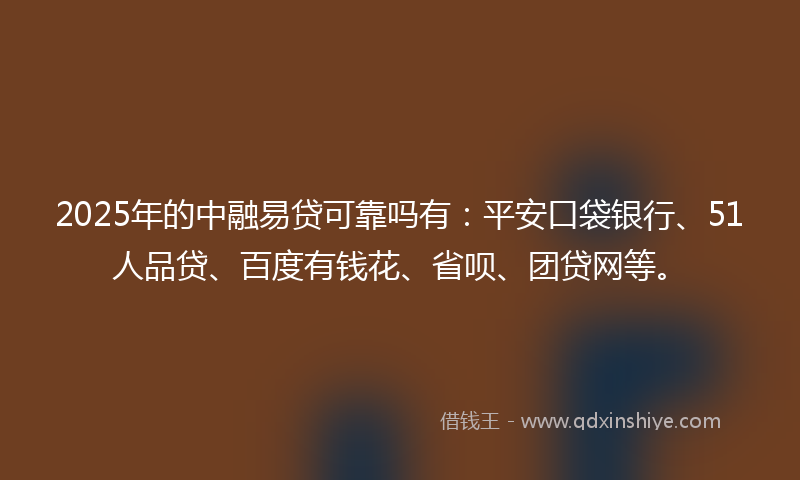 2025年的中融易贷可靠吗有：平安口袋银行、51人品贷、百度有钱花、省呗、团贷网等。