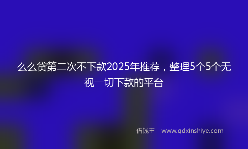 么么贷第二次不下款2025年推荐，整理5个5个无视一切下款的平台