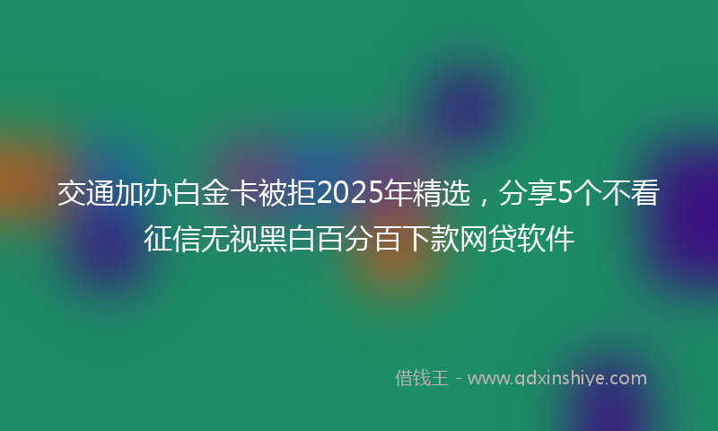 交通加办白金卡被拒2025年精选，分享5个不看征信无视黑白百分百下款网贷软件