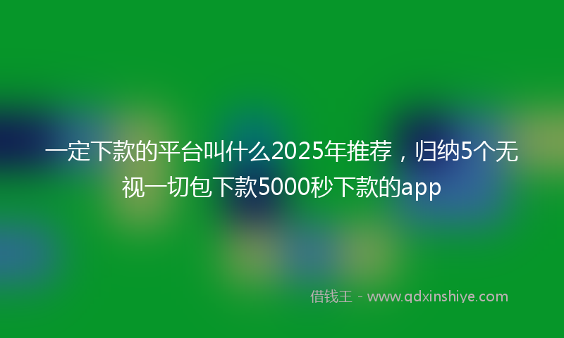 一定下款的平台叫什么2025年推荐，归纳5个无视一切包下款5000秒下款的app