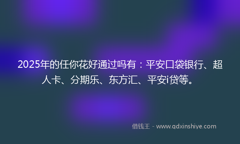 2025年的任你花好通过吗有：平安口袋银行、超人卡、分期乐、东方汇、平安i贷等。