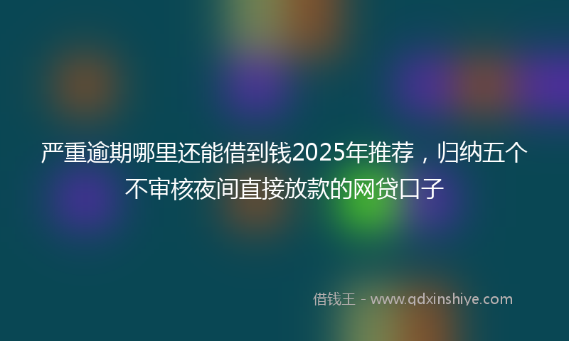 严重逾期哪里还能借到钱2025年推荐，归纳五个不审核夜间直接放款的网贷口子