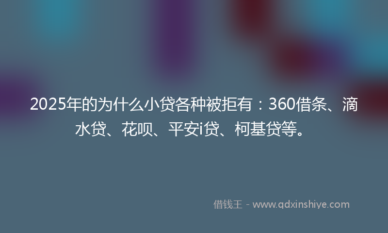 2025年的为什么小贷各种被拒有：360借条、滴水贷、花呗、平安i贷、柯基贷等。