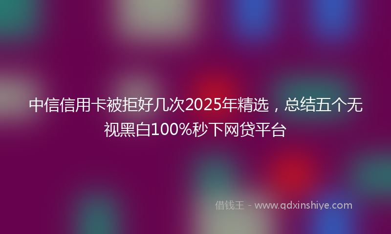 中信信用卡被拒好几次2025年精选，总结五个无视黑白100%秒下网贷平台