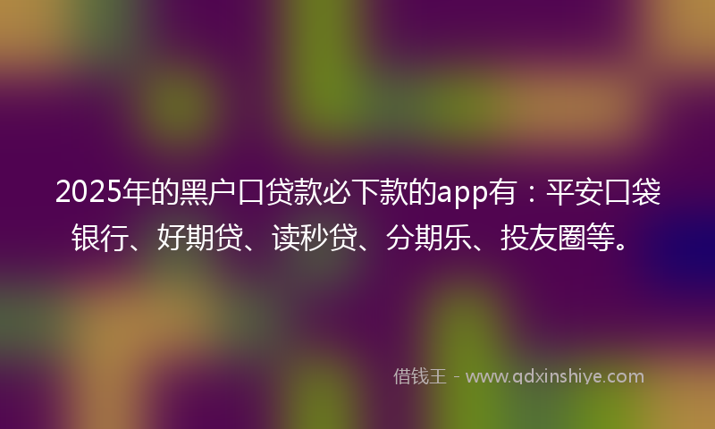 2025年的黑户口贷款必下款的app有：平安口袋银行、好期贷、读秒贷、分期乐、投友圈等。