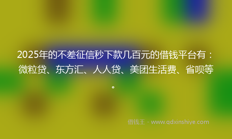 2025年的不差征信秒下款几百元的借钱平台有：微粒贷、东方汇、人人贷、美团生活费、省呗等。