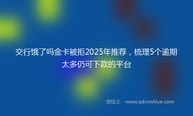 交行饿了吗金卡被拒2025年推荐，梳理5个逾期太多仍可下款的平台