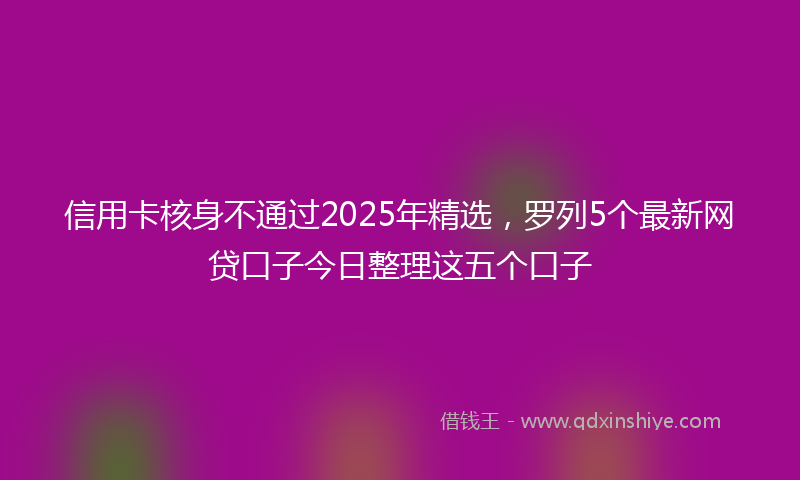 信用卡核身不通过2025年精选，罗列5个最新网贷口子今日整理这五个口子