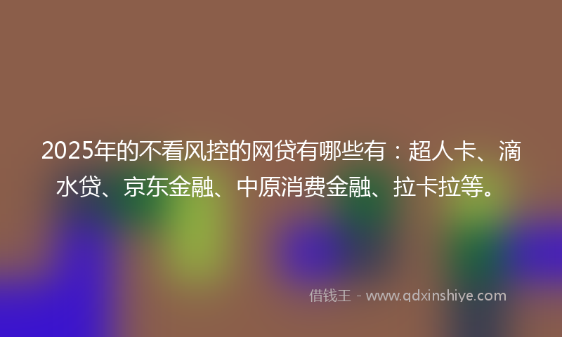 2025年的不看风控的网贷有哪些有：超人卡、滴水贷、京东金融、中原消费金融、拉卡拉等。