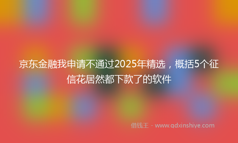 京东金融我申请不通过2025年精选，概括5个征信花居然都下款了的软件