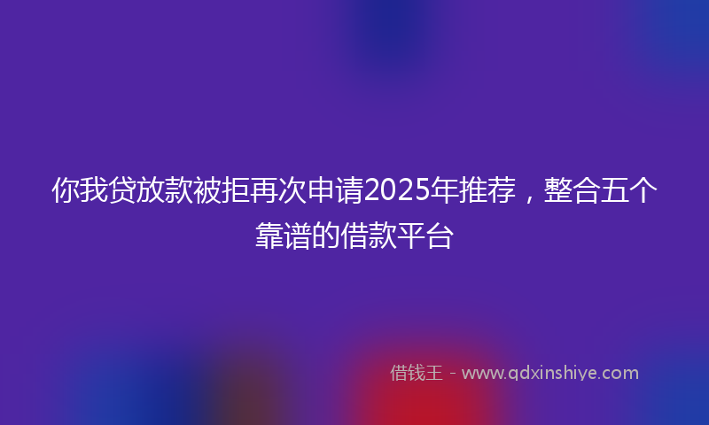 你我贷放款被拒再次申请2025年推荐，整合五个靠谱的借款平台