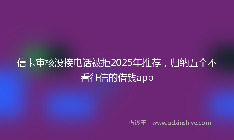 信卡审核没接电话被拒2025年推荐，归纳五个不看征信的借钱app