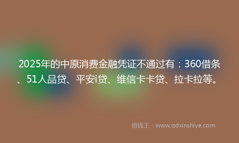 2025年的中原消费金融凭证不通过有：360借条、51人品贷、平安i贷、维信卡卡贷、拉卡拉等。