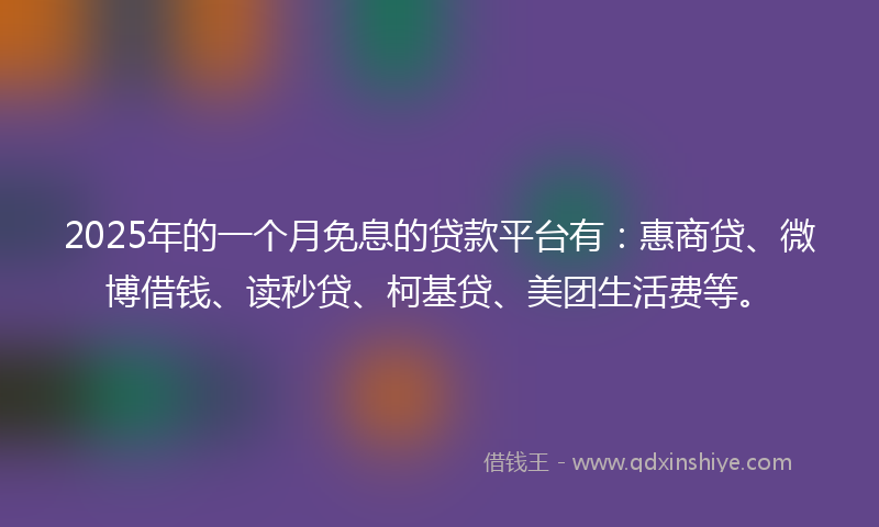 2025年的一个月免息的贷款平台有：惠商贷、微博借钱、读秒贷、柯基贷、美团生活费等。