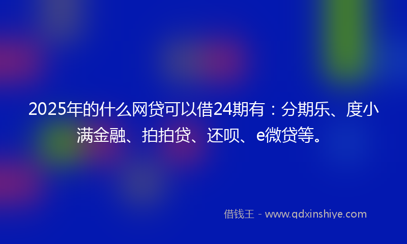 2025年的什么网贷可以借24期有：分期乐、度小满金融、拍拍贷、还呗、e微贷等。