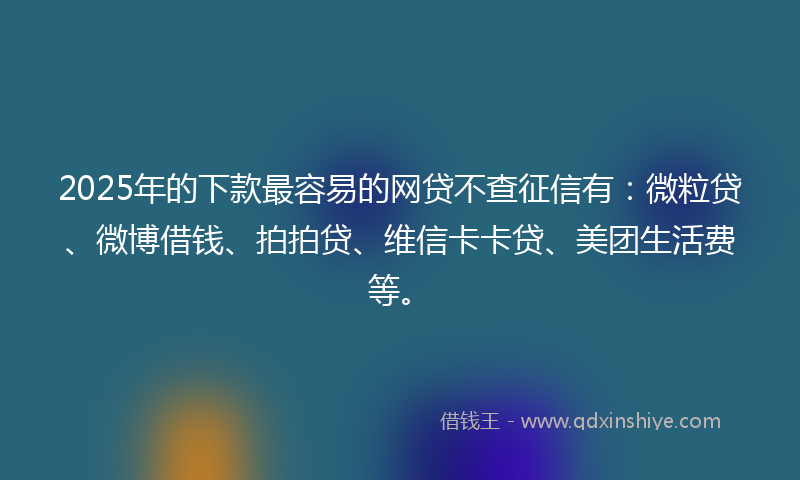 2025年的下款最容易的网贷不查征信有：微粒贷、微博借钱、拍拍贷、维信卡卡贷、美团生活费等。