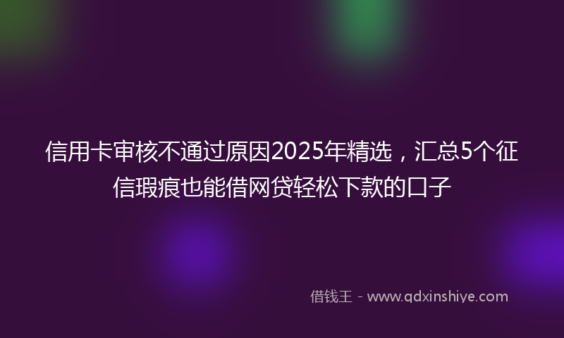 信用卡审核不通过原因2025年精选,汇总5个征信瑕疵也能借网贷轻松下款的口子
