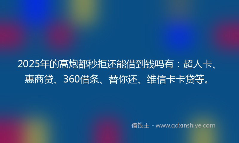 2025年的高炮都秒拒还能借到钱吗有：超人卡、惠商贷、360借条、替你还、维信卡卡贷等。