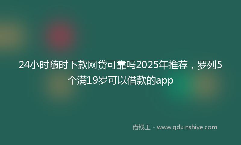 24小时随时下款网贷可靠吗2025年推荐，罗列5个满19岁可以借款的app