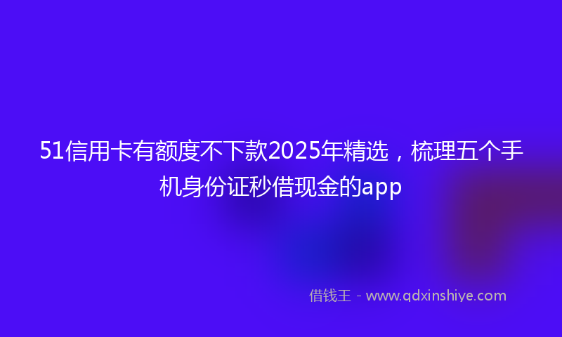 51信用卡有额度不下款2025年精选，梳理五个手机身份证秒借现金的app