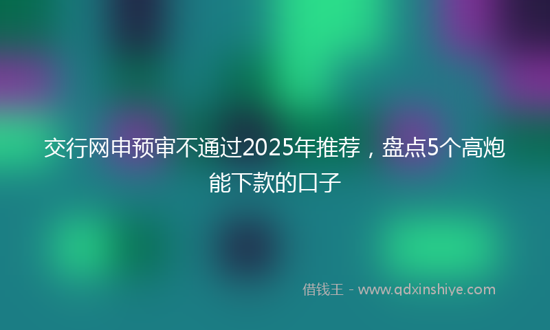 交行网申预审不通过2025年推荐，盘点5个高炮能下款的口子