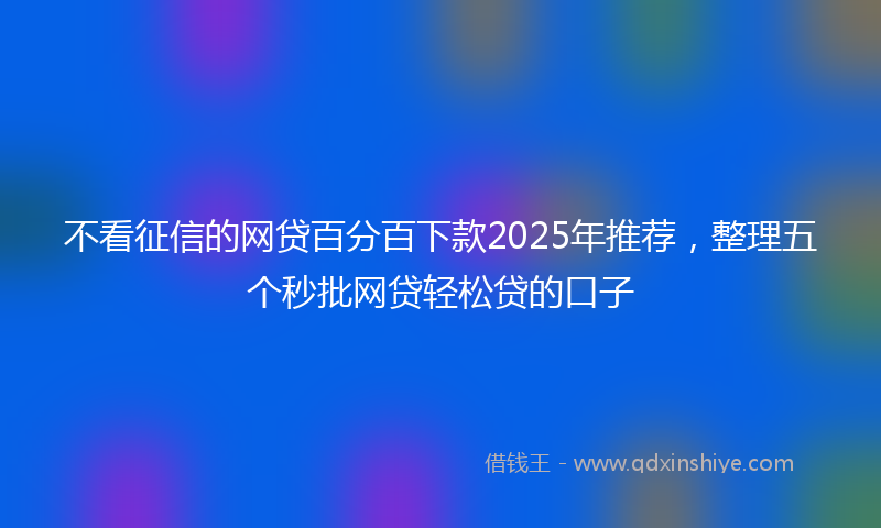 不看征信的网贷百分百下款2025年推荐，整理五个秒批网贷轻松贷的口子