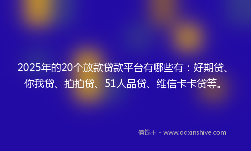 2025年的20个放款贷款平台有哪些有：好期贷、你我贷、拍拍贷、51人品贷、维信卡卡贷等。