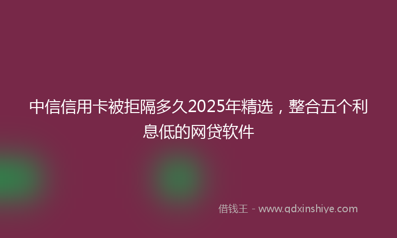中信信用卡被拒隔多久2025年精选，整合五个利息低的网贷软件