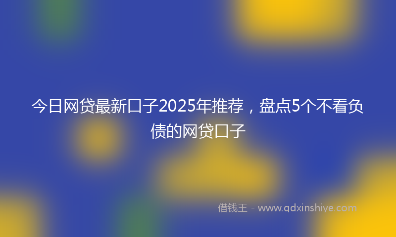 今日网贷最新口子2025年推荐，盘点5个不看负债的网贷口子