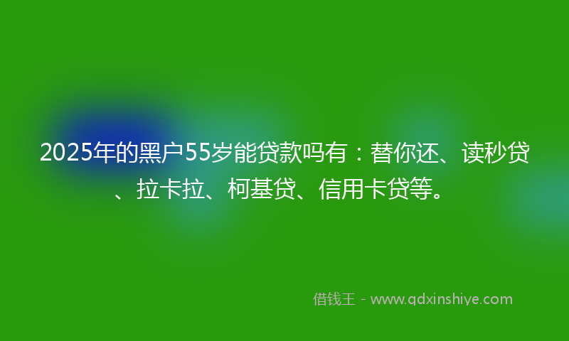 2025年的黑户55岁能贷款吗有：替你还、读秒贷、拉卡拉、柯基贷、信用卡贷等。