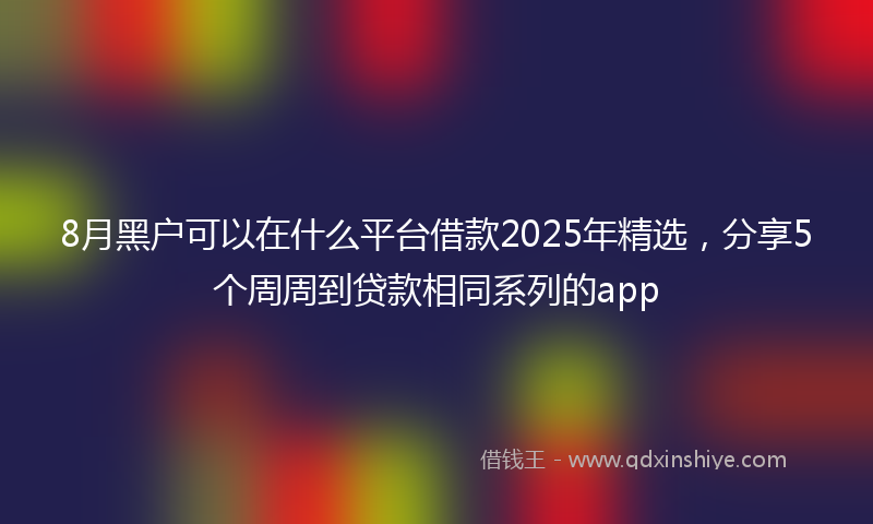 8月黑户可以在什么平台借款2025年精选，分享5个周周到贷款相同系列的app
