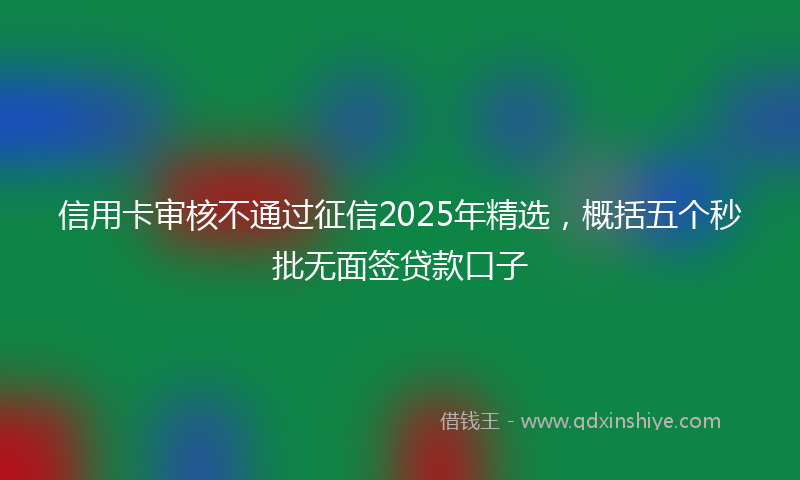 信用卡审核不通过征信2025年精选，概括五个秒批无面签贷款口子