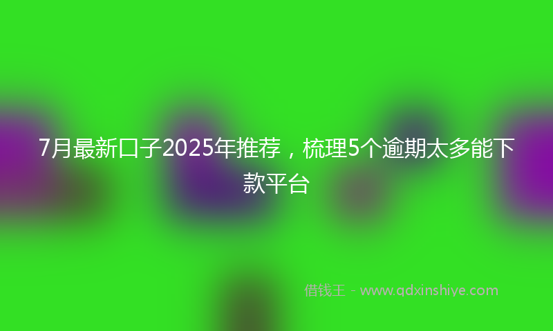 7月最新口子2025年推荐，梳理5个逾期太多能下款平台